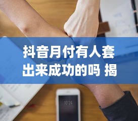 抖音月付有人套出来成功的吗 揭秘抖音月付套现，有人成功了吗？