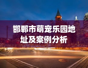 邯郸市萌宠乐园地址及案例分析