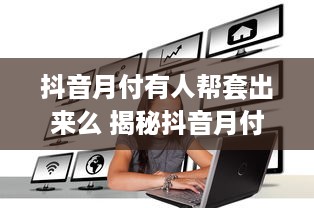 抖音月付有人帮套出来么 揭秘抖音月付套现，有人帮，可行吗？