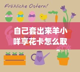 自己套出来羊小咩享花卡怎么取消 羊小咩享花卡取消攻略，轻松解绑，恢复自由！