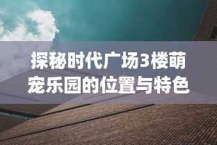 探秘时代广场3楼萌宠乐园的位置与特色