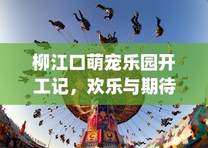 柳江口萌宠乐园开工记，欢乐与期待的开始