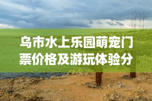乌市水上乐园萌宠门票价格及游玩体验分享