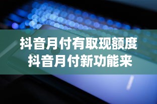 抖音月付有取现额度 抖音月付新功能来袭！月付有取现额度，轻松变现不是梦！