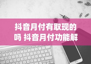 抖音月付有取现的吗 抖音月付功能解析，月付有取现吗？揭秘抖音月付的奥秘！