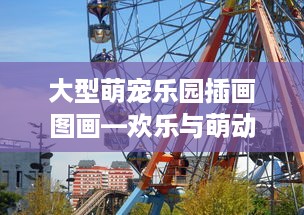 大型萌宠乐园插画图画—欢乐与萌动的乐园世界
