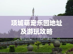 项城萌宠乐园地址及游玩攻略