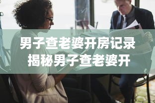 男子查老婆开房记录 揭秘男子查老婆开房记录的内幕，真相与反思