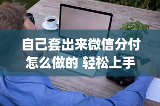 自己套出来微信分付怎么做的 轻松上手！自己套出来微信分付，这些步骤不能少！