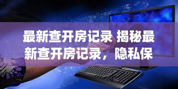 最新查开房记录 揭秘最新查开房记录，隐私保护与信息透明的边界探讨