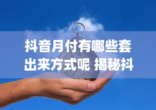 抖音月付有哪些套出来方式呢 揭秘抖音月付套现攻略，这些方法你试过吗？
