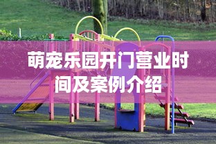 萌宠乐园开门营业时间及案例介绍
