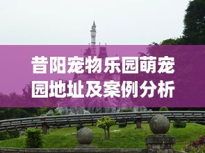 昔阳宠物乐园萌宠园地址及案例分析