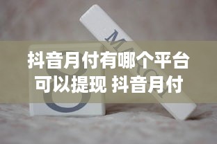 抖音月付有哪个平台可以提现 抖音月付提现攻略，盘点哪些平台靠谱，教你轻松变现！