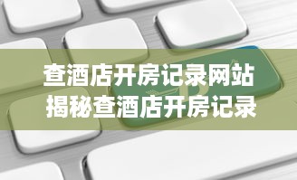 查酒店开房记录网站 揭秘查酒店开房记录网站，如何轻松获取他人入住信息？