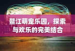 鳌江萌宠乐园，探索与欢乐的完美结合