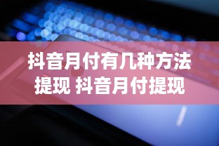 抖音月付有几种方法提现 抖音月付提现攻略，多种方式轻松到账，快来学学怎么操作！