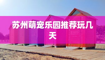 苏州萌宠乐园推荐玩几天
