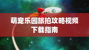 萌宠乐园旅拍攻略视频下载指南
