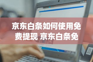京东白条如何使用免费提现 京东白条免费提现攻略，轻松操作，省心又省钱！