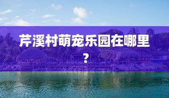 芹溪村萌宠乐园在哪里？