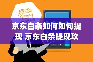 京东白条如何如何提现 京东白条提现攻略，轻松操作，快速到账！