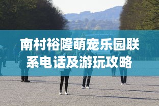 南村裕隆萌宠乐园联系电话及游玩攻略