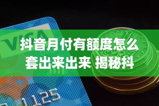抖音月付有额度怎么套出来出来 揭秘抖音月付额度套现攻略，轻松变现，你也能做到！
