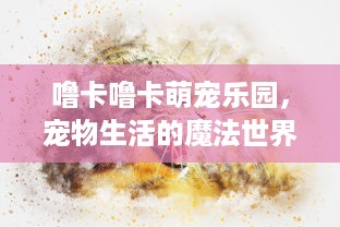噜卡噜卡萌宠乐园，宠物生活的魔法世界