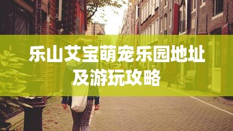 乐山艾宝萌宠乐园地址及游玩攻略