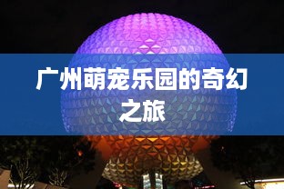 广州萌宠乐园的奇幻之旅