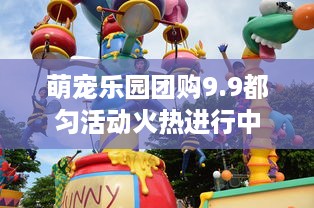 萌宠乐园团购9.9都匀活动火热进行中
