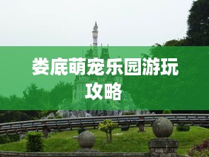 娄底萌宠乐园游玩攻略