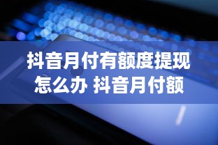 抖音月付有额度提现怎么办 抖音月付额度提现攻略，轻松解决你的提现难题！