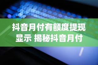 抖音月付有额度提现显示 揭秘抖音月付额度提现那些事儿，让你轻松了解提现流程！