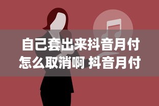 自己套出来抖音月付怎么取消啊 抖音月付怎么取消？手把手教你轻松操作！