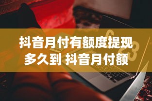 抖音月付有额度提现多久到 抖音月付额度提现，钱款到账时间揭秘！