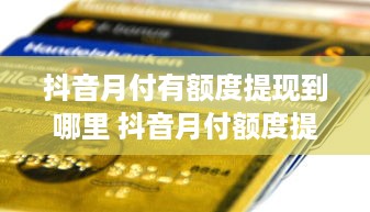 抖音月付有额度提现到哪里 抖音月付额度提现攻略，钱款去哪儿了？一文搞懂！