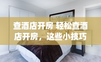 查酒店开房 轻松查酒店开房，这些小技巧让你轻松搞定！