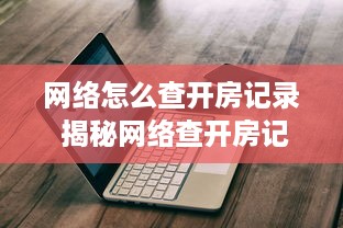 网络怎么查开房记录 揭秘网络查开房记录，操作指南与注意事项