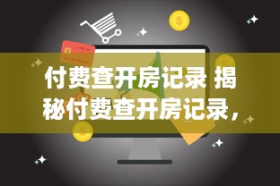 付费查开房记录 揭秘付费查开房记录，隐私还是便利，你真的了解吗？