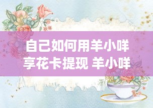 自己如何用羊小咩享花卡提现 羊小咩享花卡提现攻略，轻松变现，让你的羊毛变成真金白银！