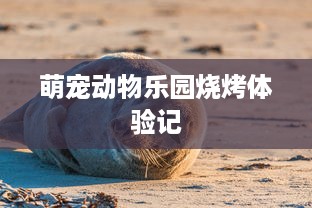 萌宠动物乐园烧烤体验记