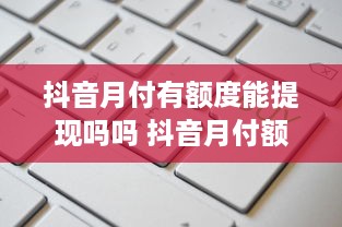 抖音月付有额度能提现吗吗 抖音月付额度揭秘，能提现吗？一文带你全懂！