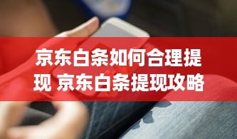 京东白条如何合理提现 京东白条提现攻略，轻松操作，合理使用你的资金