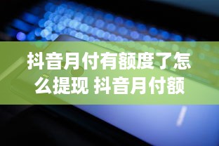 抖音月付有额度了怎么提现 抖音月付额度到手，怎么轻松提现？详细攻略来了！