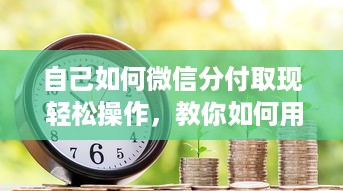 自己如何微信分付取现 轻松操作，教你如何用微信分付取现，告别资金周转难题！