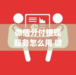 微信分付提现服务怎么用 微信分付提现服务详解，轻松操作，让你的零钱随时可用！