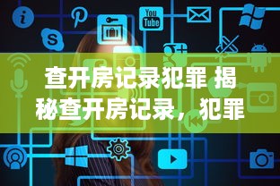 查开房记录犯罪 揭秘查开房记录，犯罪追踪的新手段，合法使用需谨慎