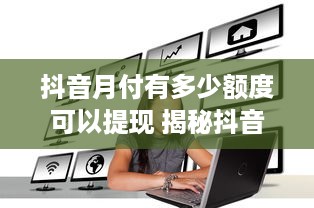 抖音月付有多少额度可以提现 揭秘抖音月付额度，你能提现多少钱？